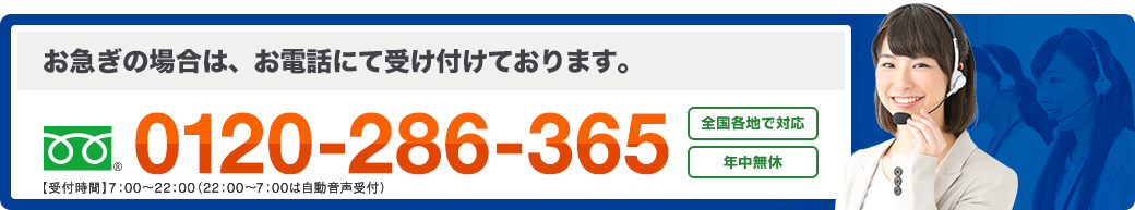 お急ぎの場合は、お電話にて受け付けております。 フリーダイヤル : 0120-286-365 日本全国対応　年中無休で対応