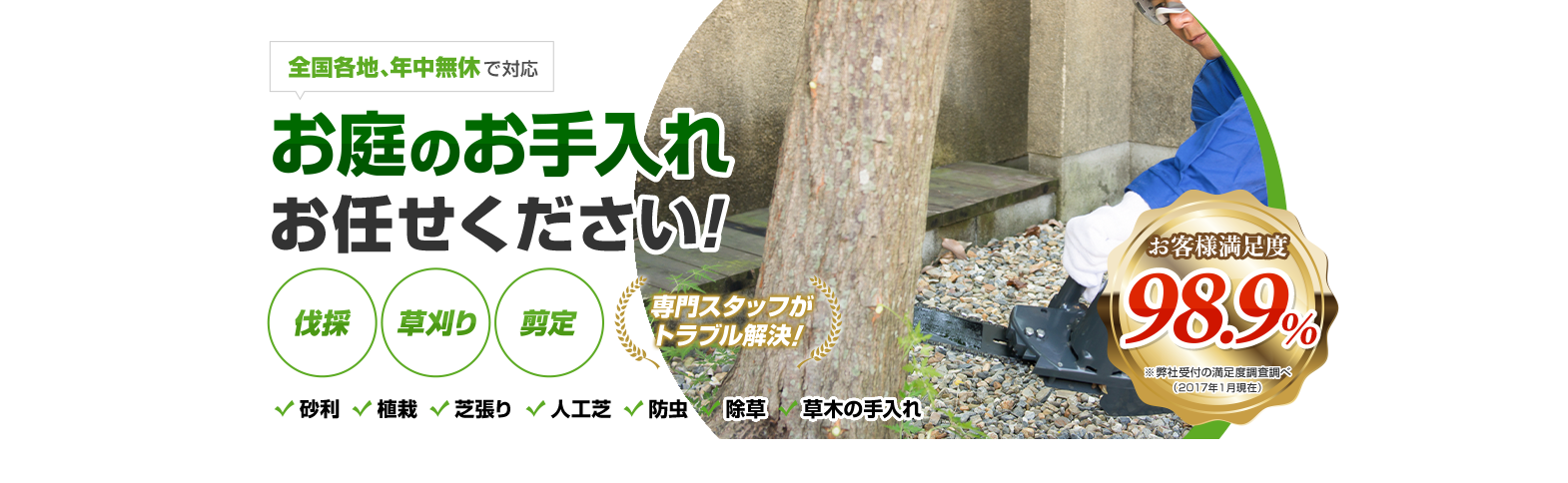 日本全国、年中無休で対応 お庭のお手入れお任せください！伐採 草刈り 剪定 専門スタッフがトラブル解決！ お客様満足度98.9%