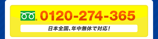 フリーダイヤル : 0120-274-365 日本全国、年中無休で対応！