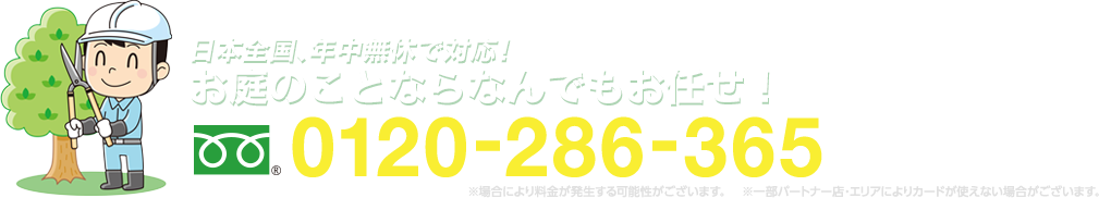 日本全国、年中無休で対応！お庭のことならなんでもお任せ！ フリーダイヤル : 0120-286-365 出張見積り無料！クレジットOK！相見積もりも大歓迎！