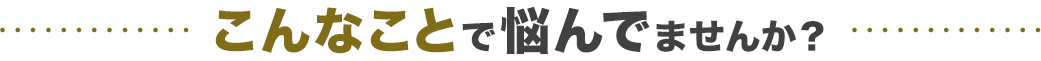 こんなことで悩んでいませんか？