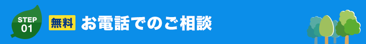 STEP.01 無料 お電話のご相談