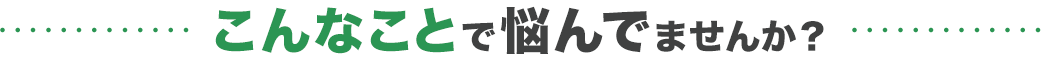 こんなことで悩んでいませんか？