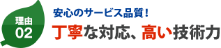 理由02 安心のサービス品質！丁寧な対応、高い技術力