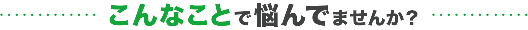 こんなことで悩んでいませんか？